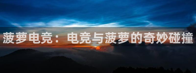 iM电竞电竞官网登录入口：菠萝电竞：电竞与菠萝的奇妙碰撞