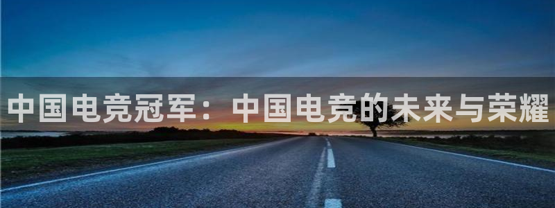 iM电竞电竞苹果：中国电竞冠军：中国电竞的未来与荣耀