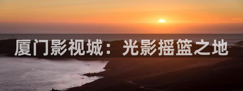 国产视频探花一区：厦门影视城：光影摇篮之地
